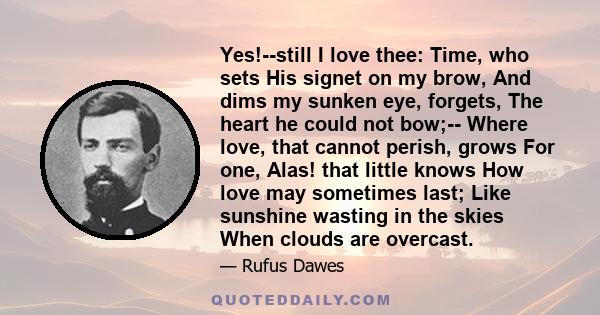 Yes!--still I love thee: Time, who sets His signet on my brow, And dims my sunken eye, forgets, The heart he could not bow;-- Where love, that cannot perish, grows For one, Alas! that little knows How love may sometimes 