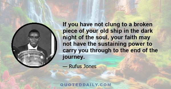 If you have not clung to a broken piece of your old ship in the dark night of the soul, your faith may not have the sustaining power to carry you through to the end of the journey.