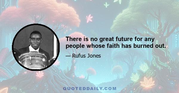 There is no great future for any people whose faith has burned out.