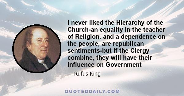 I never liked the Hierarchy of the Church-an equality in the teacher of Religion, and a dependence on the people, are republican sentiments-but if the Clergy combine, they will have their influence on Government