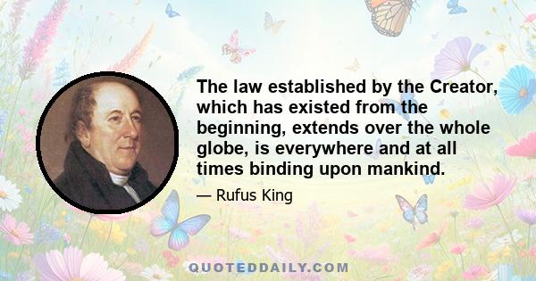 The law established by the Creator, which has existed from the beginning, extends over the whole globe, is everywhere and at all times binding upon mankind.