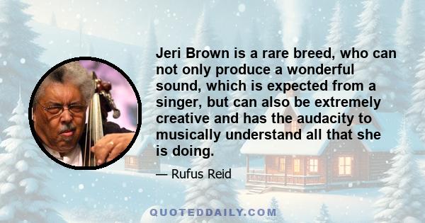 Jeri Brown is a rare breed, who can not only produce a wonderful sound, which is expected from a singer, but can also be extremely creative and has the audacity to musically understand all that she is doing.