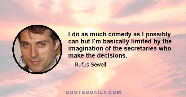 I do as much comedy as I possibly can but I'm basically limited by the imagination of the secretaries who make the decisions.