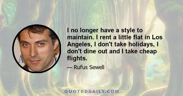 I no longer have a style to maintain. I rent a little flat in Los Angeles, I don't take holidays, I don't dine out and I take cheap flights.