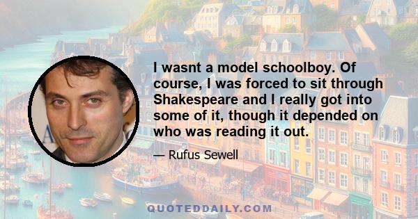 I wasnt a model schoolboy. Of course, I was forced to sit through Shakespeare and I really got into some of it, though it depended on who was reading it out.