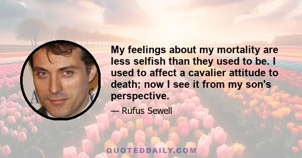 My feelings about my mortality are less selfish than they used to be. I used to affect a cavalier attitude to death; now I see it from my son's perspective.