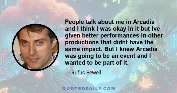 People talk about me in Arcadia and I think I was okay in it but Ive given better performances in other productions that didnt have the same impact. But I knew Arcadia was going to be an event and I wanted to be part of 