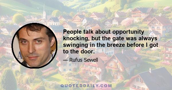 People talk about opportunity knocking, but the gate was always swinging in the breeze before I got to the door.