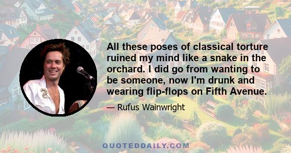 All these poses of classical torture ruined my mind like a snake in the orchard. I did go from wanting to be someone, now I'm drunk and wearing flip-flops on Fifth Avenue.