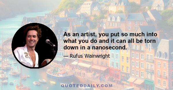 As an artist, you put so much into what you do and it can all be torn down in a nanosecond.