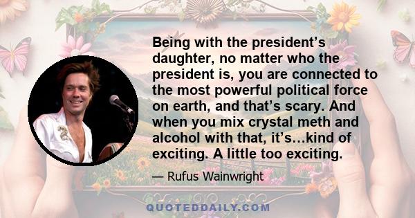 Being with the president’s daughter, no matter who the president is, you are connected to the most powerful political force on earth, and that’s scary. And when you mix crystal meth and alcohol with that, it’s…kind of