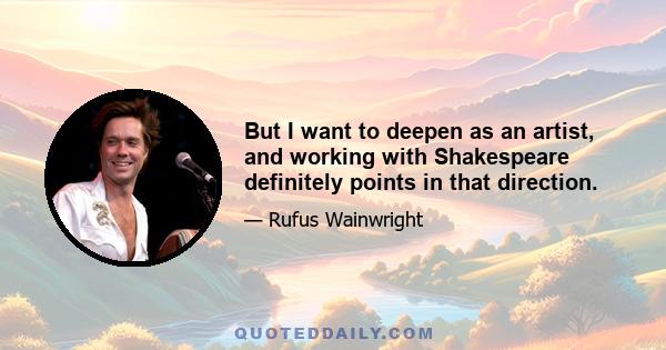 But I want to deepen as an artist, and working with Shakespeare definitely points in that direction.