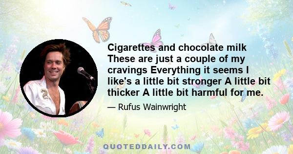 Cigarettes and chocolate milk These are just a couple of my cravings Everything it seems I like's a little bit stronger A little bit thicker A little bit harmful for me.