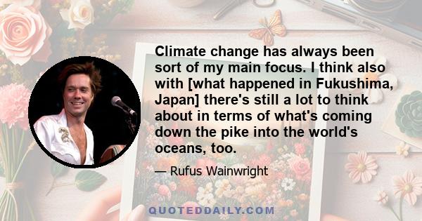 Climate change has always been sort of my main focus. I think also with [what happened in Fukushima, Japan] there's still a lot to think about in terms of what's coming down the pike into the world's oceans, too.