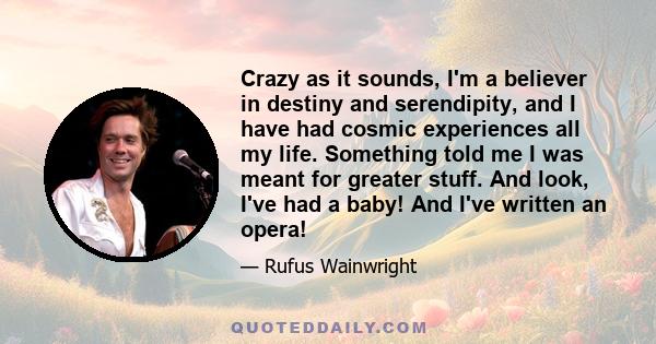 Crazy as it sounds, I'm a believer in destiny and serendipity, and I have had cosmic experiences all my life. Something told me I was meant for greater stuff. And look, I've had a baby! And I've written an opera!