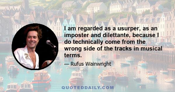 I am regarded as a usurper, as an imposter and dilettante, because I do technically come from the wrong side of the tracks in musical terms.