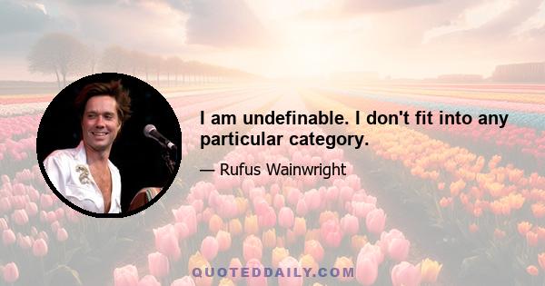 I am undefinable. I don't fit into any particular category.