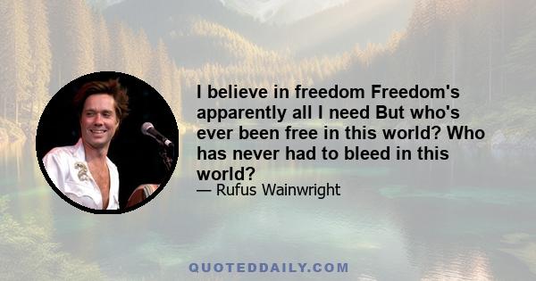 I believe in freedom Freedom's apparently all I need But who's ever been free in this world? Who has never had to bleed in this world?