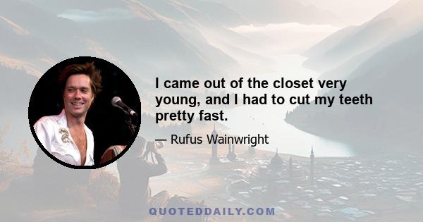 I came out of the closet very young, and I had to cut my teeth pretty fast.