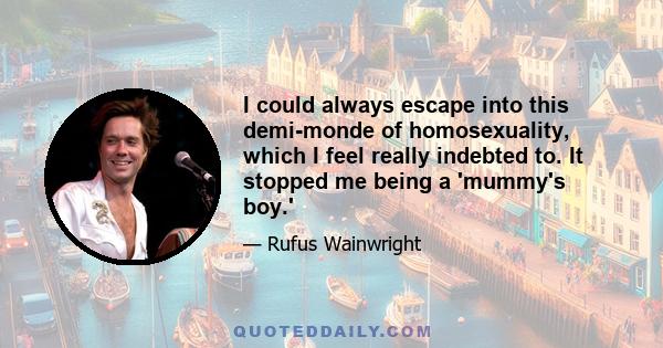 I could always escape into this demi-monde of homosexuality, which I feel really indebted to. It stopped me being a 'mummy's boy.'