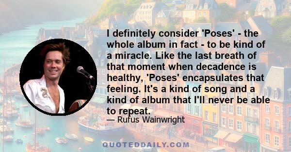 I definitely consider 'Poses' - the whole album in fact - to be kind of a miracle. Like the last breath of that moment when decadence is healthy, 'Poses' encapsulates that feeling. It's a kind of song and a kind of