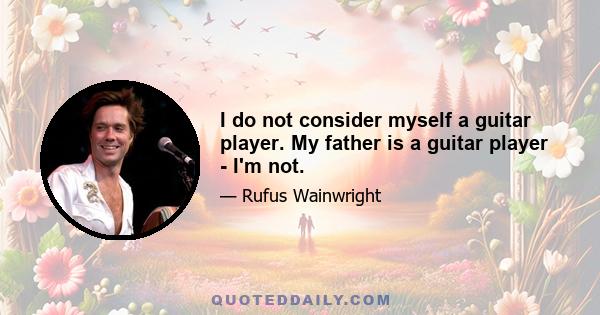 I do not consider myself a guitar player. My father is a guitar player - I'm not.