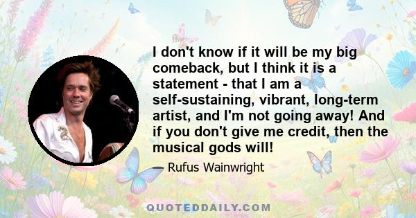 I don't know if it will be my big comeback, but I think it is a statement - that I am a self-sustaining, vibrant, long-term artist, and I'm not going away! And if you don't give me credit, then the musical gods will!