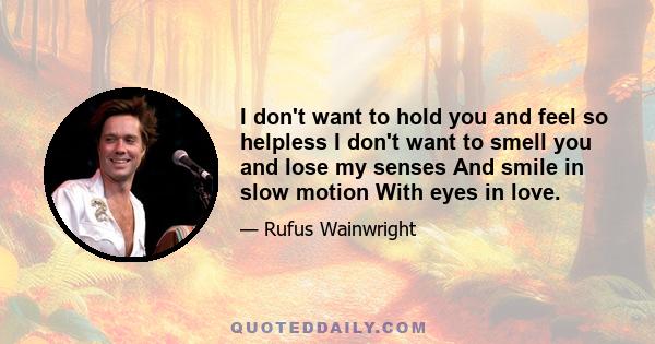 I don't want to hold you and feel so helpless I don't want to smell you and lose my senses And smile in slow motion With eyes in love.