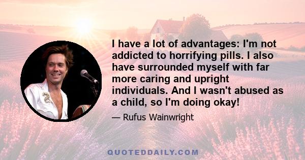 I have a lot of advantages: I'm not addicted to horrifying pills. I also have surrounded myself with far more caring and upright individuals. And I wasn't abused as a child, so I'm doing okay!