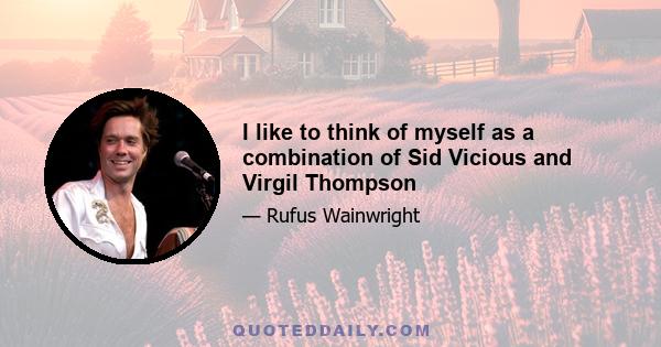 I like to think of myself as a combination of Sid Vicious and Virgil Thompson