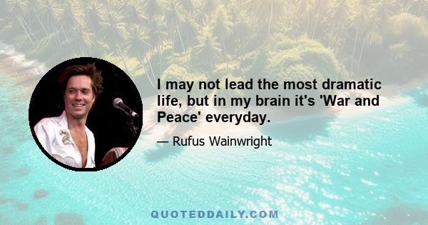 I may not lead the most dramatic life, but in my brain it's 'War and Peace' everyday.