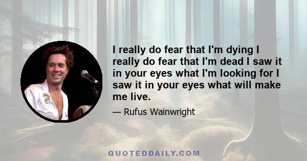 I really do fear that I'm dying I really do fear that I'm dead I saw it in your eyes what I'm looking for I saw it in your eyes what will make me live.
