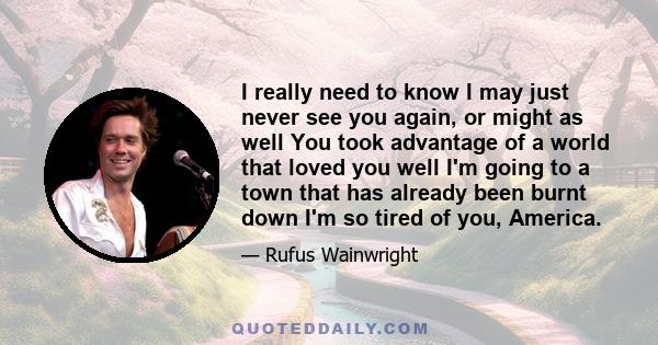 I really need to know I may just never see you again, or might as well You took advantage of a world that loved you well I'm going to a town that has already been burnt down I'm so tired of you, America.