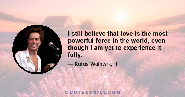 I still believe that love is the most powerful force in the world, even though I am yet to experience it fully.