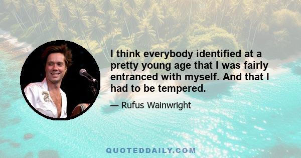 I think everybody identified at a pretty young age that I was fairly entranced with myself. And that I had to be tempered.