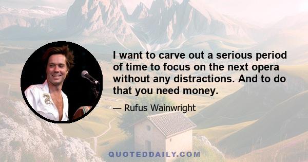 I want to carve out a serious period of time to focus on the next opera without any distractions. And to do that you need money.