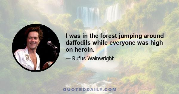 I was in the forest jumping around daffodils while everyone was high on heroin.