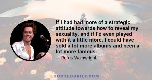 If I had had more of a strategic attitude towards how to reveal my sexuality, and if I'd even played with it a little more, I could have sold a lot more albums and been a lot more famous.