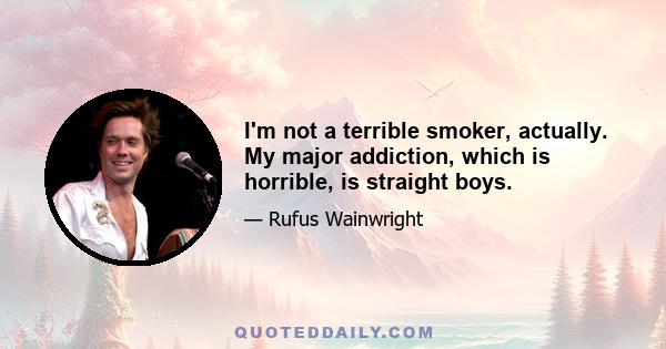 I'm not a terrible smoker, actually. My major addiction, which is horrible, is straight boys.