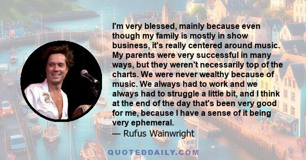 I'm very blessed, mainly because even though my family is mostly in show business, it's really centered around music. My parents were very successful in many ways, but they weren't necessarily top of the charts. We were 