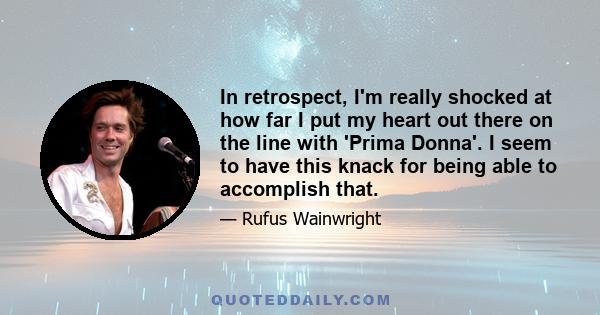 In retrospect, I'm really shocked at how far I put my heart out there on the line with 'Prima Donna'. I seem to have this knack for being able to accomplish that.