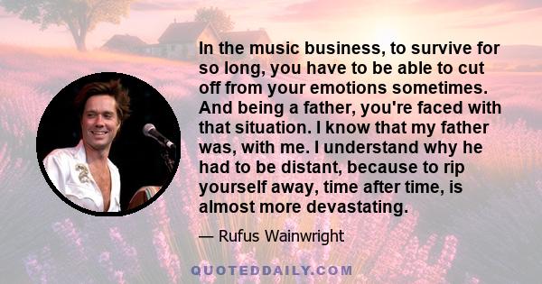 In the music business, to survive for so long, you have to be able to cut off from your emotions sometimes. And being a father, you're faced with that situation. I know that my father was, with me. I understand why he