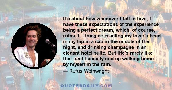 It's about how whenever I fall in love, I have these expectations of the experience being a perfect dream, which, of course, ruins it. I imagine cradling my lover's head in my lap in a cab in the middle of the night,