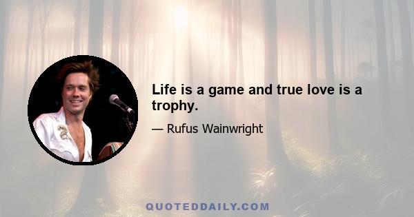 Life is a game and true love is a trophy.