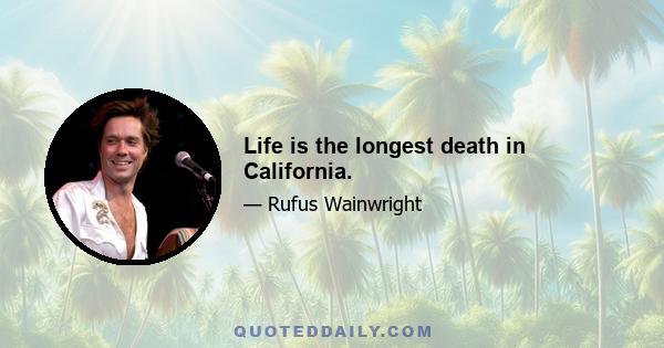 Life is the longest death in California.