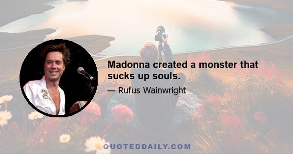 Madonna created a monster that sucks up souls.