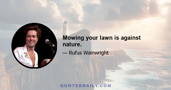 Mowing your lawn is against nature.