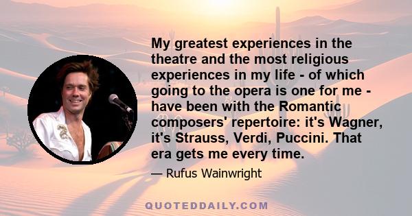 My greatest experiences in the theatre and the most religious experiences in my life - of which going to the opera is one for me - have been with the Romantic composers' repertoire: it's Wagner, it's Strauss, Verdi,