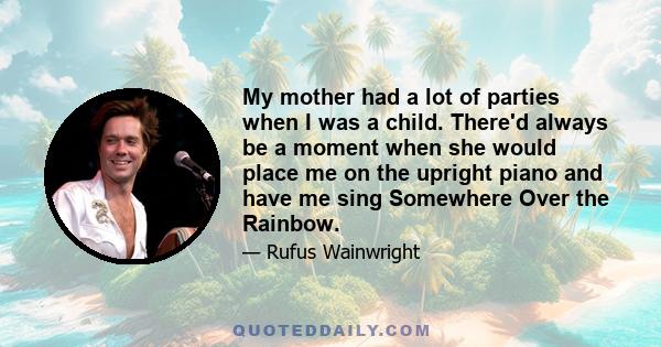 My mother had a lot of parties when I was a child. There'd always be a moment when she would place me on the upright piano and have me sing Somewhere Over the Rainbow.