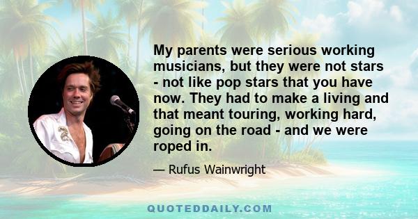 My parents were serious working musicians, but they were not stars - not like pop stars that you have now. They had to make a living and that meant touring, working hard, going on the road - and we were roped in.